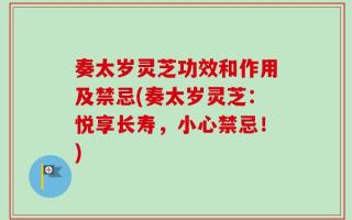 奏太岁灵芝功效和作用及禁忌(奏太岁灵芝：悦享长寿，小心禁忌！)