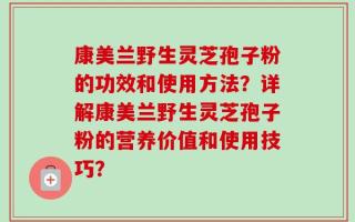 康美兰野生灵芝孢子粉的功效和使用方法？详解康美兰野生灵芝孢子粉的营养价值和使用技巧？