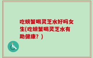 吃螃蟹喝灵芝水好吗女生(吃螃蟹喝灵芝水有助健康？)