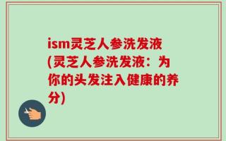 ism灵芝人参洗发液(灵芝人参洗发液：为你的头发注入健康的养分)