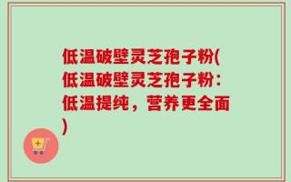 低温破壁灵芝孢子粉(低温破壁灵芝孢子粉：低温提纯，营养更全面)