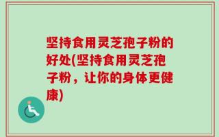 坚持食用灵芝孢子粉的好处(坚持食用灵芝孢子粉，让你的身体更健康)