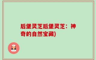 后堡灵芝后堡灵芝：神奇的自然宝藏)