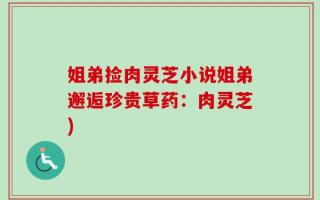 姐弟捡肉灵芝小说姐弟邂逅珍贵草药：肉灵芝)