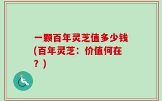 一颗百年灵芝值多少钱(百年灵芝：价值何在？)