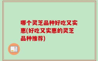 哪个灵芝品种好吃又实惠(好吃又实惠的灵芝品种推荐)