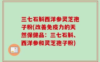 三七石斛西洋参灵芝孢子粉(改善免疫力的天然保健品：三七石斛、西洋参和灵芝孢子粉)