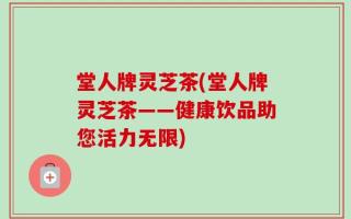 堂人牌灵芝茶(堂人牌灵芝茶——健康饮品助您活力无限)