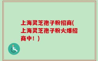 上海灵芝孢子粉招商(上海灵芝孢子粉火爆招商中！)