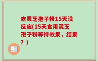 吃灵芝孢子粉15天没反应(15天食用灵芝孢子粉等待效果，结果？)