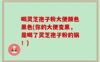 喝灵芝孢子粉大便颜色黑色(你的大便变黑，是喝了灵芝孢子粉的锅！)