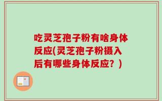 吃灵芝孢子粉有啥身体反应(灵芝孢子粉摄入后有哪些身体反应？)