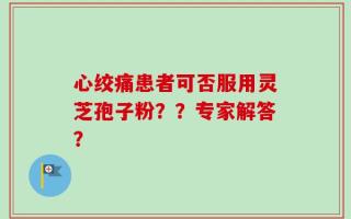 心绞痛患者可否服用灵芝孢子粉？？专家解答？
