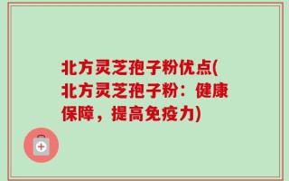 北方灵芝孢子粉优点(北方灵芝孢子粉：健康保障，提高免疫力)