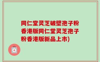 同仁堂灵芝破壁孢子粉香港版同仁堂灵芝孢子粉香港版新品上市)