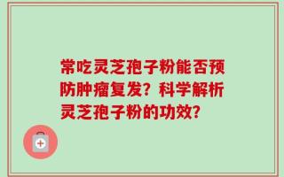 常吃灵芝孢子粉能否预防肿瘤复发？科学解析灵芝孢子粉的功效？