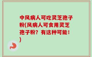 中风病人可吃灵芝孢子粉(风病人可食用灵芝孢子粉？有这种可能！)