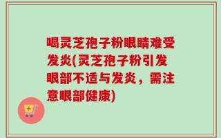 喝灵芝孢子粉眼睛难受发炎(灵芝孢子粉引发眼部不适与发炎，需注意眼部健康)