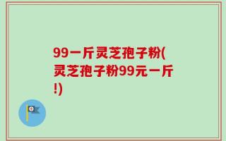99一斤灵芝孢子粉(灵芝孢子粉99元一斤!)