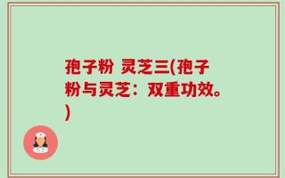 孢子粉 灵芝三(孢子粉与灵芝：双重功效。)