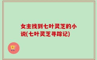 女主找到七叶灵芝的小说(七叶灵芝寻踪记)
