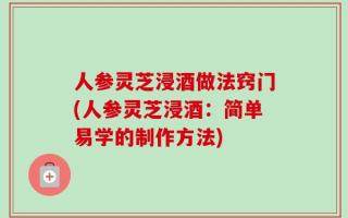 人参灵芝浸酒做法窍门(人参灵芝浸酒：简单易学的制作方法)