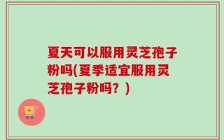 夏天可以服用灵芝孢子粉吗(夏季适宜服用灵芝孢子粉吗？)