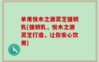 单用悦木之源灵芝强韧乳(强韧乳，悦木之源灵芝打造，让你安心饮用)