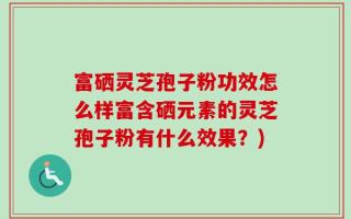 富硒灵芝孢子粉功效怎么样富含硒元素的灵芝孢子粉有什么效果？)