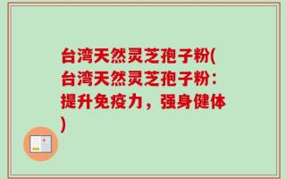 台湾天然灵芝孢子粉(台湾天然灵芝孢子粉：提升免疫力，强身健体)