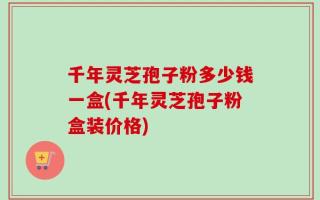 千年灵芝孢子粉多少钱一盒(千年灵芝孢子粉盒装价格)