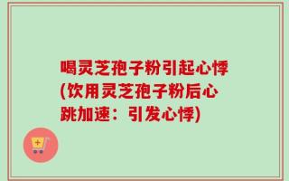 喝灵芝孢子粉引起心悸(饮用灵芝孢子粉后心跳加速：引发心悸)