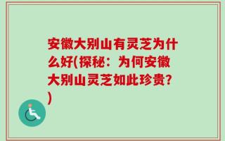 安徽大别山有灵芝为什么好(探秘：为何安徽大别山灵芝如此珍贵？)