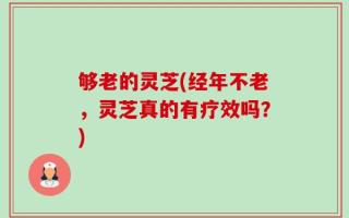 够老的灵芝(经年不老，灵芝真的有疗效吗？)