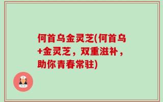 何首乌金灵芝(何首乌+金灵芝，双重滋补，助你青春常驻)