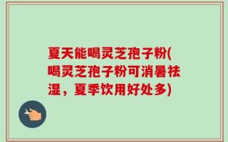 夏天能喝灵芝孢子粉(喝灵芝孢子粉可消暑祛湿，夏季饮用好处多)