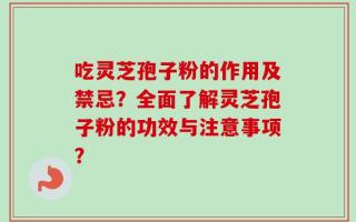 吃灵芝孢子粉的作用及禁忌？全面了解灵芝孢子粉的功效与注意事项？