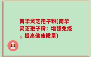 南华灵芝孢子粉(南华灵芝孢子粉：增强免疫，提高健康质量)