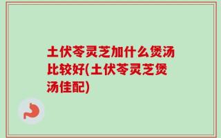 土伏苓灵芝加什么煲汤比较好(土伏苓灵芝煲汤佳配)