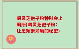 喝灵芝孢子粉特别会上厕所(喝灵芝孢子粉：让您频繁如厕的秘密)
