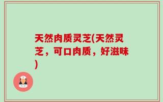 天然肉质灵芝(天然灵芝，可口肉质，好滋味)