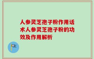 人参灵芝孢子粉作用话术人参灵芝孢子粉的功效及作用解析