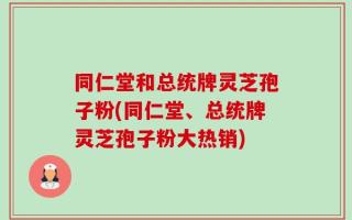 同仁堂和总统牌灵芝孢子粉(同仁堂、总统牌灵芝孢子粉大热销)
