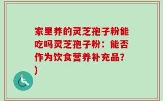 家里养的灵芝孢子粉能吃吗灵芝孢子粉：能否作为饮食营养补充品？)