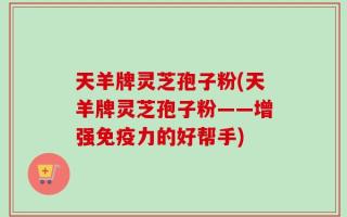 天羊牌灵芝孢子粉(天羊牌灵芝孢子粉——增强免疫力的好帮手)
