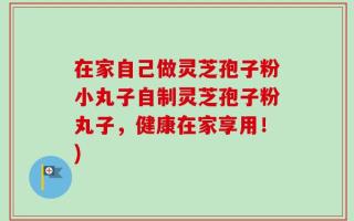 在家自己做灵芝孢子粉小丸子自制灵芝孢子粉丸子，健康在家享用！)