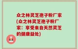 众之林灵芝孢子粉厂家(众之林灵芝孢子粉厂家：享受来自天然灵芝的健康益处)