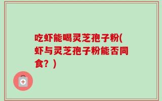吃虾能喝灵芝孢子粉(虾与灵芝孢子粉能否同食？)