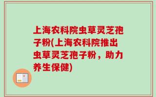 上海农科院虫草灵芝孢子粉(上海农科院推出虫草灵芝孢子粉，助力养生保健)