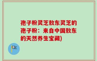 孢子粉灵芝敖东灵芝的孢子粉：来自中国敖东的天然养生宝藏)